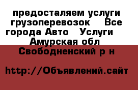 предосталяем услуги грузоперевозок  - Все города Авто » Услуги   . Амурская обл.,Свободненский р-н